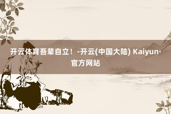 开云体育吾辈自立！-开云(中国大陆) Kaiyun·官方网站