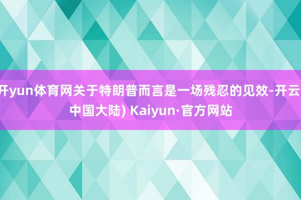 开yun体育网关于特朗普而言是一场残忍的见效-开云(中国大陆) Kaiyun·官方网站