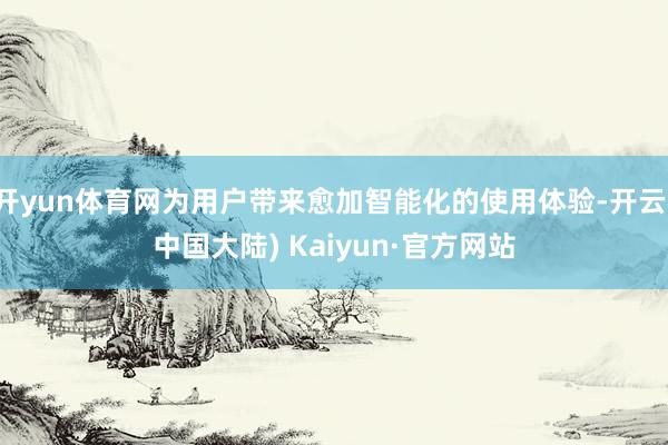 开yun体育网为用户带来愈加智能化的使用体验-开云(中国大陆) Kaiyun·官方网站