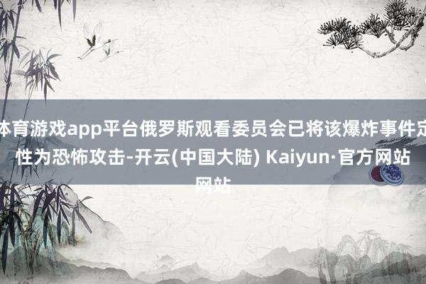 体育游戏app平台俄罗斯观看委员会已将该爆炸事件定性为恐怖攻击-开云(中国大陆) Kaiyun·官方网站