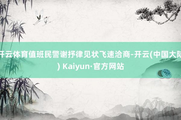 开云体育值班民警谢抒律见状飞速洽商-开云(中国大陆) Kaiyun·官方网站