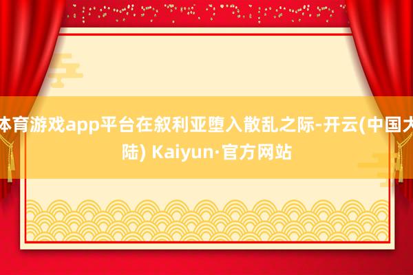 体育游戏app平台在叙利亚堕入散乱之际-开云(中国大陆) Kaiyun·官方网站
