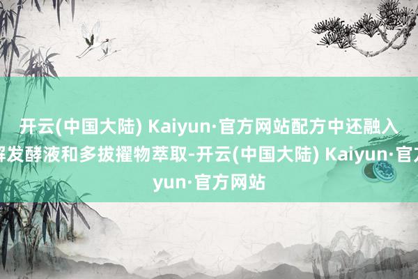 开云(中国大陆) Kaiyun·官方网站配方中还融入了水解发酵液和多拔擢物萃取-开云(中国大陆) Kaiyun·官方网站