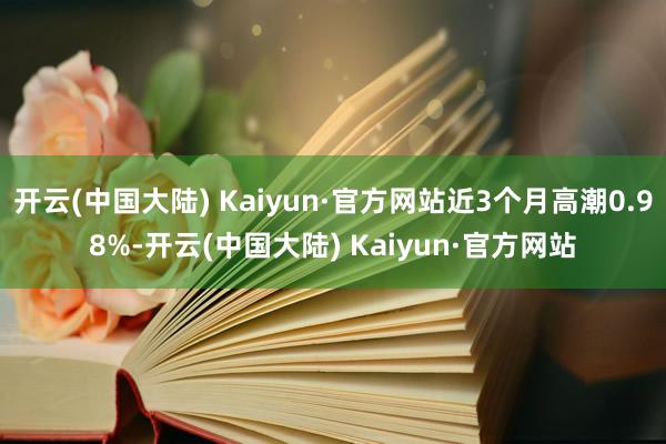 开云(中国大陆) Kaiyun·官方网站近3个月高潮0.98%-开云(中国大陆) Kaiyun·官方网站