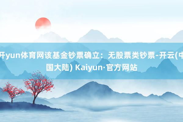 开yun体育网该基金钞票确立：无股票类钞票-开云(中国大陆) Kaiyun·官方网站