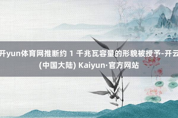 开yun体育网推断约 1 千兆瓦容量的形貌被授予-开云(中国大陆) Kaiyun·官方网站