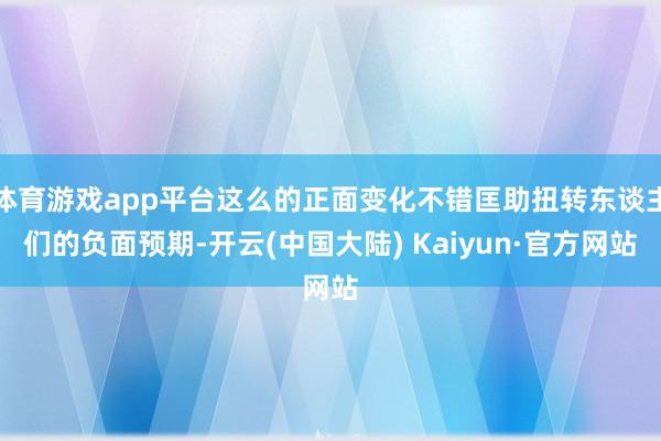 体育游戏app平台这么的正面变化不错匡助扭转东谈主们的负面预期-开云(中国大陆) Kaiyun·官方网站