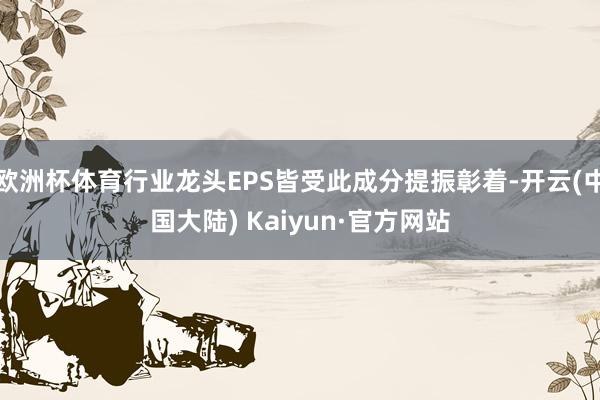 欧洲杯体育行业龙头EPS皆受此成分提振彰着-开云(中国大陆) Kaiyun·官方网站