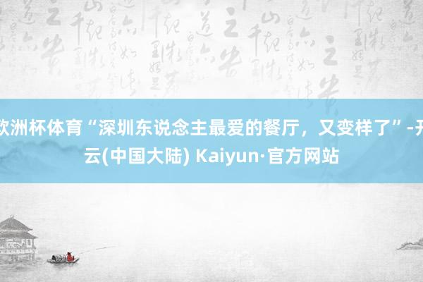 欧洲杯体育“深圳东说念主最爱的餐厅，又变样了”-开云(中国大陆) Kaiyun·官方网站