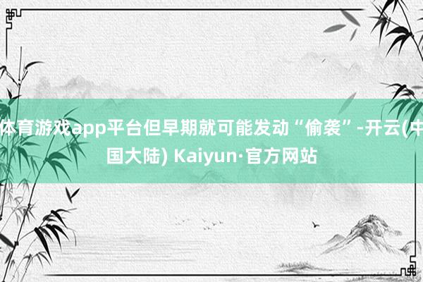 体育游戏app平台但早期就可能发动“偷袭”-开云(中国大陆) Kaiyun·官方网站