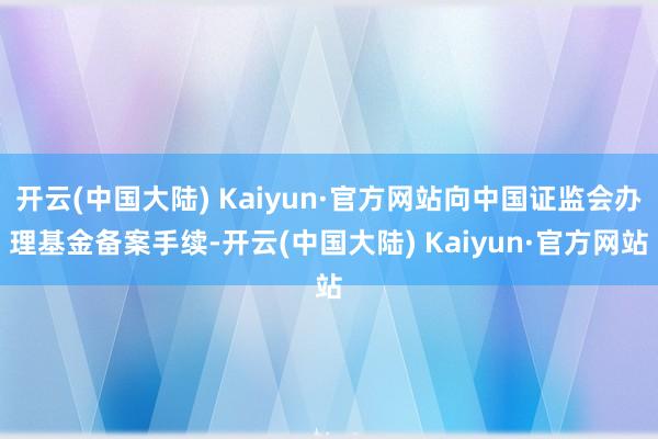 开云(中国大陆) Kaiyun·官方网站向中国证监会办理基金备案手续-开云(中国大陆) Kaiyun·官方网站