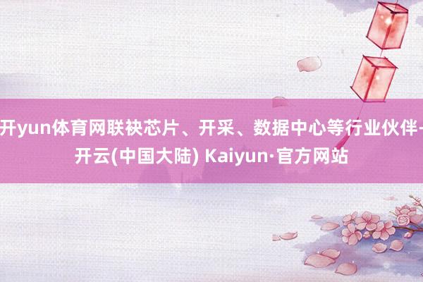 开yun体育网联袂芯片、开采、数据中心等行业伙伴-开云(中国大陆) Kaiyun·官方网站