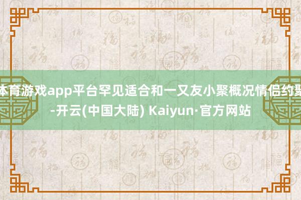 体育游戏app平台罕见适合和一又友小聚概况情侣约聚-开云(中国大陆) Kaiyun·官方网站