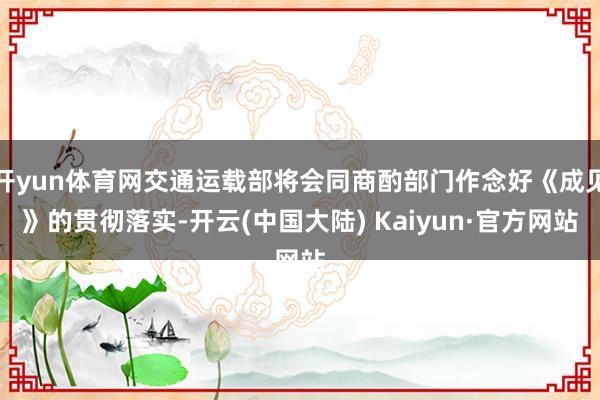 开yun体育网交通运载部将会同商酌部门作念好《成见》的贯彻落实-开云(中国大陆) Kaiyun·官方网站