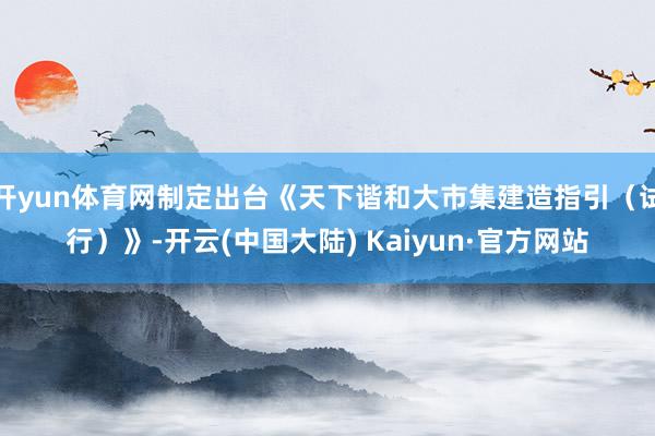 开yun体育网制定出台《天下谐和大市集建造指引（试行）》-开云(中国大陆) Kaiyun·官方网站