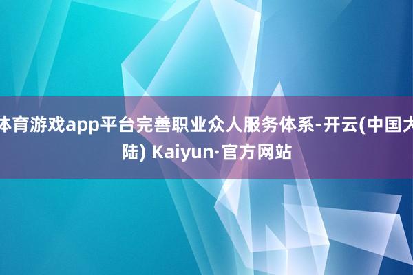 体育游戏app平台完善职业众人服务体系-开云(中国大陆) Kaiyun·官方网站