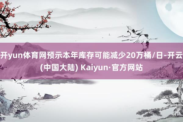 开yun体育网预示本年库存可能减少20万桶/日-开云(中国大陆) Kaiyun·官方网站