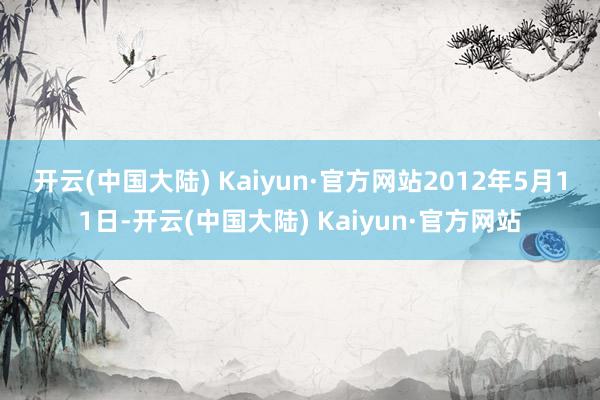 开云(中国大陆) Kaiyun·官方网站　　2012年5月11日-开云(中国大陆) Kaiyun·官方网站