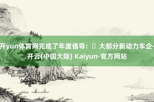 开yun体育网完成了年度倡导：‍大部分新动力车企-开云(中国大陆) Kaiyun·官方网站