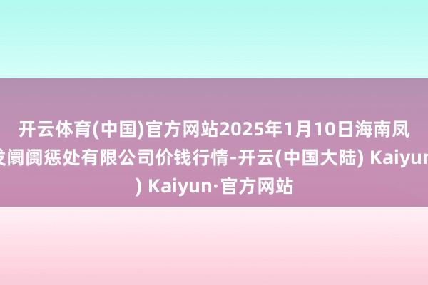 开云体育(中国)官方网站2025年1月10日海南凤翔蔬菜批发阛阓惩处有限公司价钱行情-开云(中国大陆) Kaiyun·官方网站