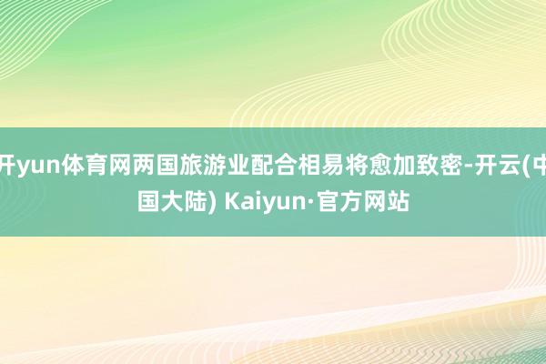 开yun体育网两国旅游业配合相易将愈加致密-开云(中国大陆) Kaiyun·官方网站