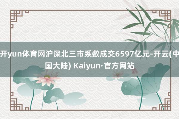 开yun体育网沪深北三市系数成交6597亿元-开云(中国大陆) Kaiyun·官方网站