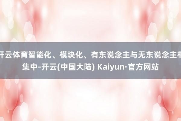 开云体育智能化、模块化、有东说念主与无东说念主相集中-开云(中国大陆) Kaiyun·官方网站