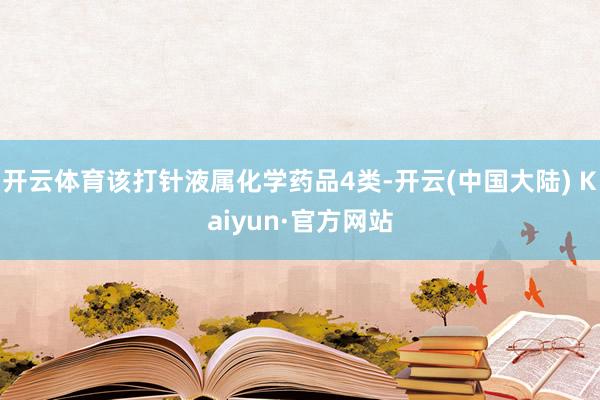 开云体育该打针液属化学药品4类-开云(中国大陆) Kaiyun·官方网站