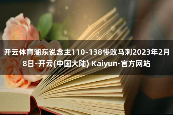 开云体育湖东说念主110-138惨败马刺2023年2月8日-开云(中国大陆) Kaiyun·官方网站