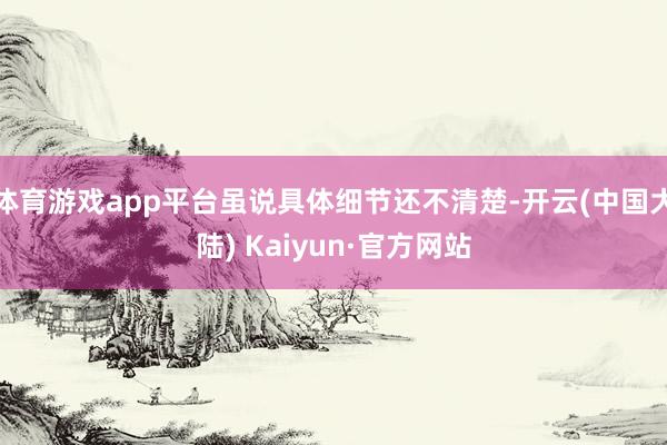 体育游戏app平台虽说具体细节还不清楚-开云(中国大陆) Kaiyun·官方网站