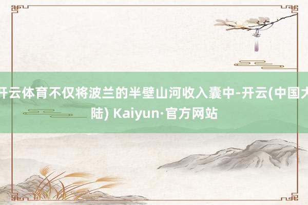 开云体育不仅将波兰的半壁山河收入囊中-开云(中国大陆) Kaiyun·官方网站