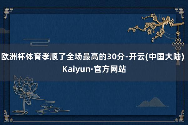 欧洲杯体育孝顺了全场最高的30分-开云(中国大陆) Kaiyun·官方网站