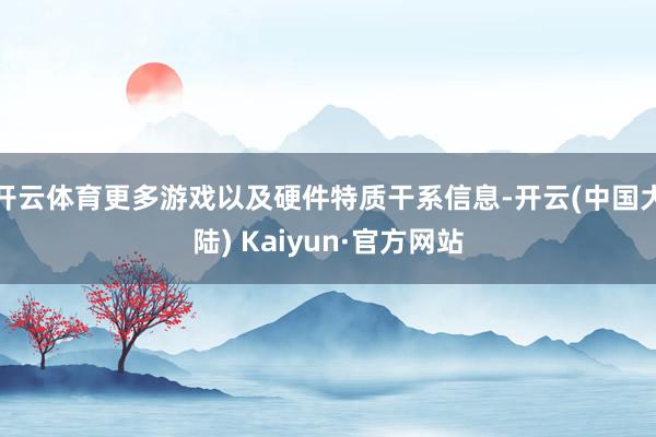 开云体育更多游戏以及硬件特质干系信息-开云(中国大陆) Kaiyun·官方网站