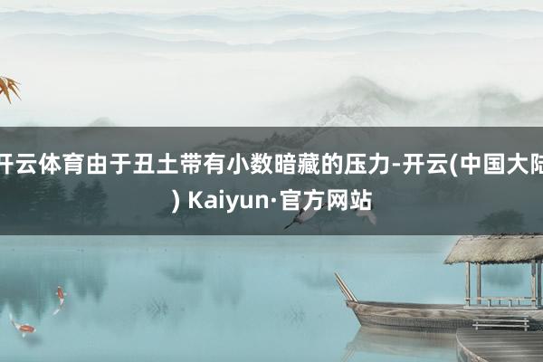 开云体育由于丑土带有小数暗藏的压力-开云(中国大陆) Kaiyun·官方网站