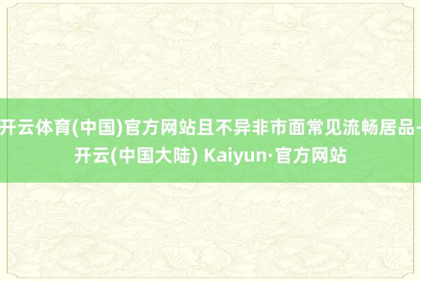 开云体育(中国)官方网站且不异非市面常见流畅居品-开云(中国大陆) Kaiyun·官方网站