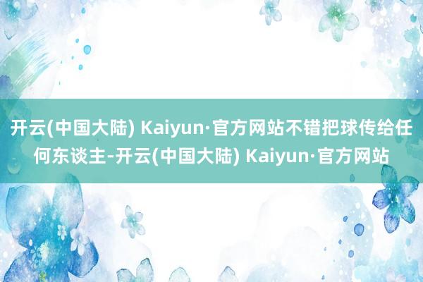 开云(中国大陆) Kaiyun·官方网站不错把球传给任何东谈主-开云(中国大陆) Kaiyun·官方网站