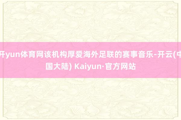 开yun体育网该机构厚爱海外足联的赛事音乐-开云(中国大陆) Kaiyun·官方网站