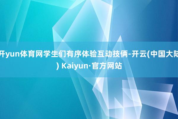 开yun体育网学生们有序体验互动技俩-开云(中国大陆) Kaiyun·官方网站