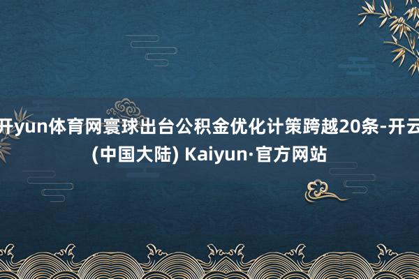 开yun体育网寰球出台公积金优化计策跨越20条-开云(中国大陆) Kaiyun·官方网站