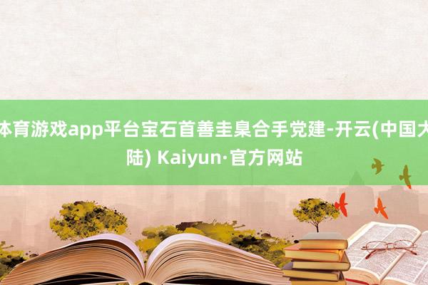 体育游戏app平台宝石首善圭臬合手党建-开云(中国大陆) Kaiyun·官方网站