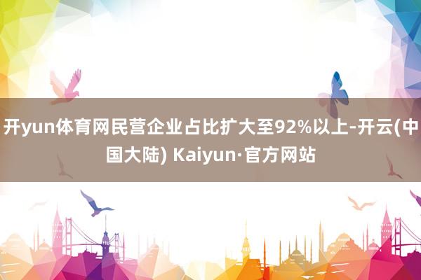 开yun体育网民营企业占比扩大至92%以上-开云(中国大陆) Kaiyun·官方网站