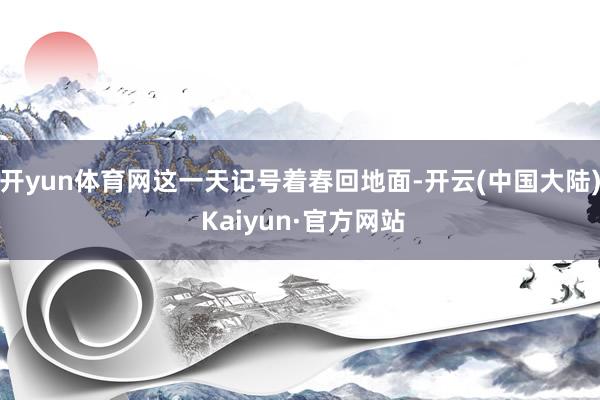 开yun体育网这一天记号着春回地面-开云(中国大陆) Kaiyun·官方网站