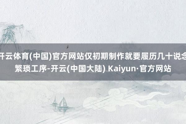 开云体育(中国)官方网站仅初期制作就要履历几十说念繁琐工序-开云(中国大陆) Kaiyun·官方网站