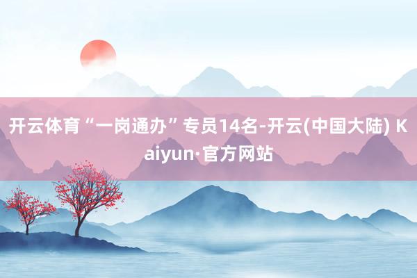 开云体育“一岗通办”专员14名-开云(中国大陆) Kaiyun·官方网站