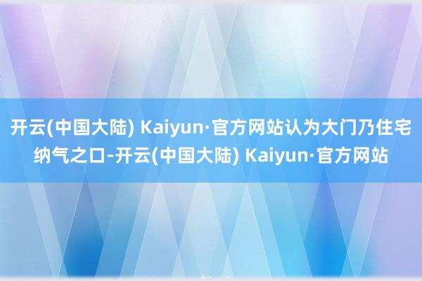 开云(中国大陆) Kaiyun·官方网站认为大门乃住宅纳气之口-开云(中国大陆) Kaiyun·官方网站