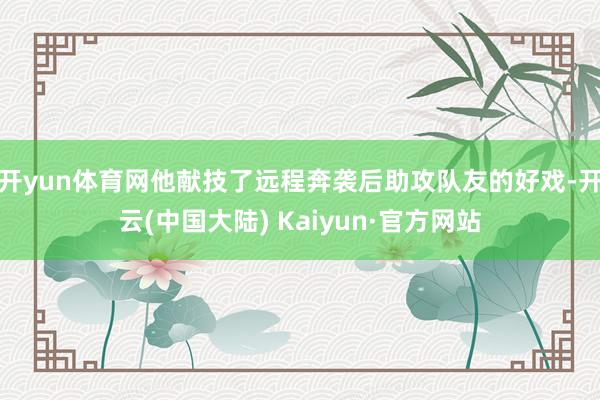 开yun体育网他献技了远程奔袭后助攻队友的好戏-开云(中国大陆) Kaiyun·官方网站