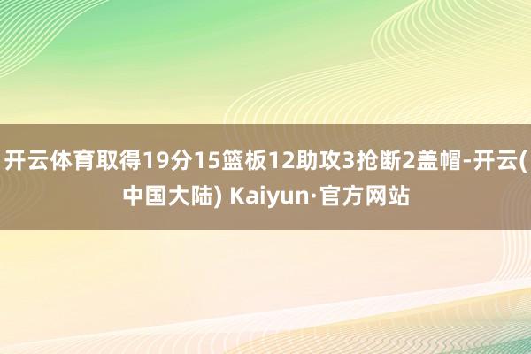 开云体育取得19分15篮板12助攻3抢断2盖帽-开云(中国大陆) Kaiyun·官方网站