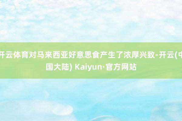 开云体育对马来西亚好意思食产生了浓厚兴致-开云(中国大陆) Kaiyun·官方网站