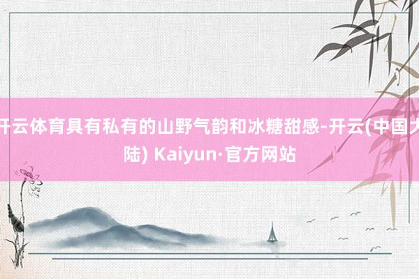 开云体育具有私有的山野气韵和冰糖甜感-开云(中国大陆) Kaiyun·官方网站