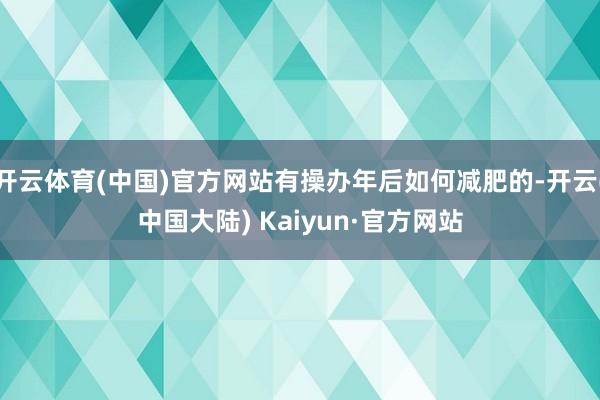 开云体育(中国)官方网站有操办年后如何减肥的-开云(中国大陆) Kaiyun·官方网站